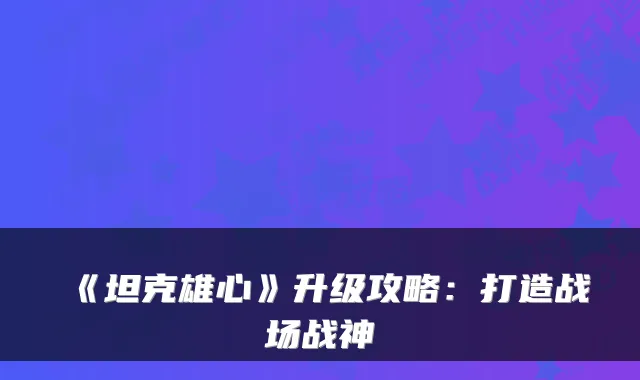 《坦克雄心》升级攻略：打造战场战神