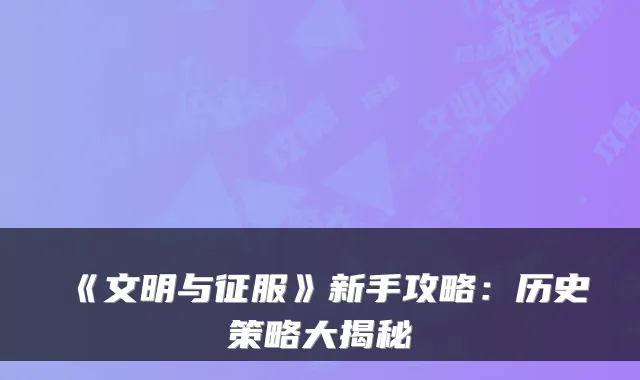 《文明与征服》新手攻略：历史策略大揭秘