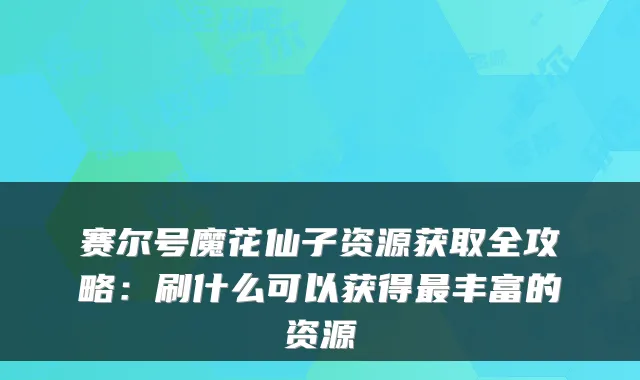 赛尔号魔花仙子资源获取全攻略：刷什么可以获得丰富的资源