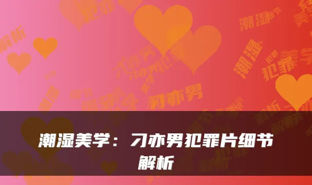 潮湿美学：刁亦男犯罪片细节解析