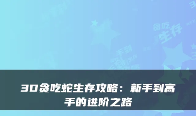 3D贪吃蛇生存攻略：新手到高手的进阶之路