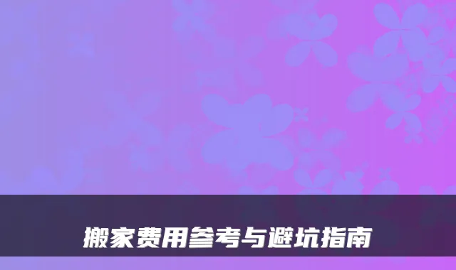 搬家费用参考与避坑指南