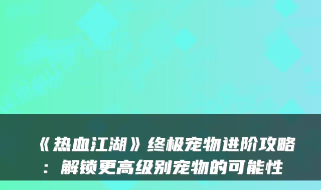 《热血江湖》宠物进阶攻略：解锁更高级别宠物的可能性