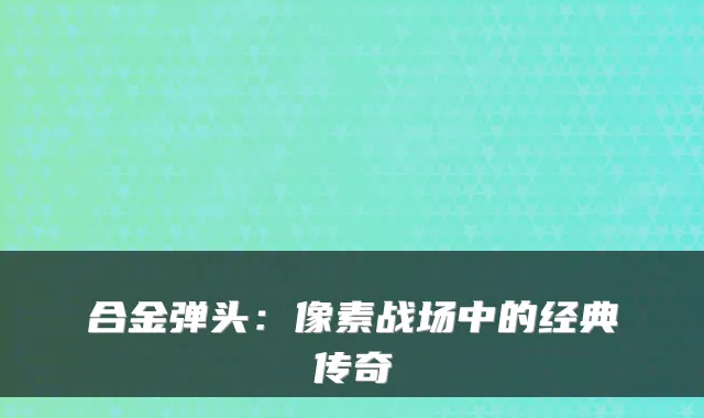 合金弹头：像素战场中的经典传奇
