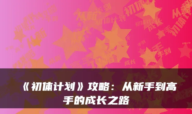 《初体计划》攻略：从新手到高手的成长之路