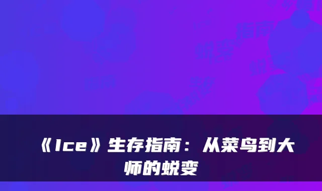 《Ice》生存指南：从菜鸟到大师的蜕变