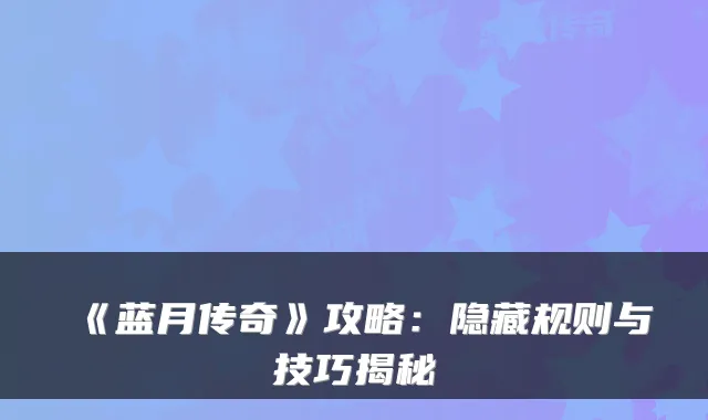 《蓝月传奇》攻略：隐藏规则与技巧揭秘