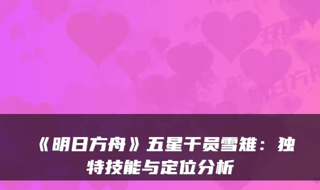 《明日方舟》五星干员雪雉：独特技能与定位分析