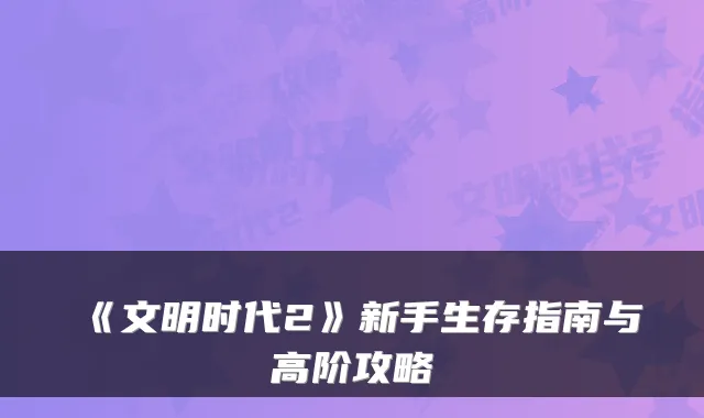 《文明时代2》新手生存指南与高阶攻略