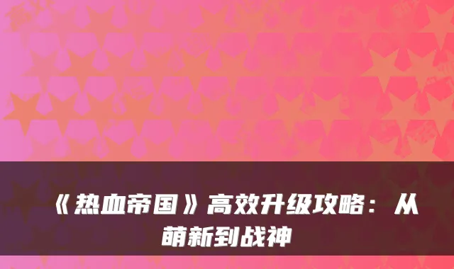 《热血帝国》高效升级攻略:从萌新到战神