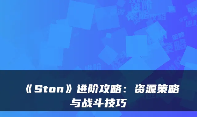 《Ston》进阶攻略：资源策略与战斗技巧