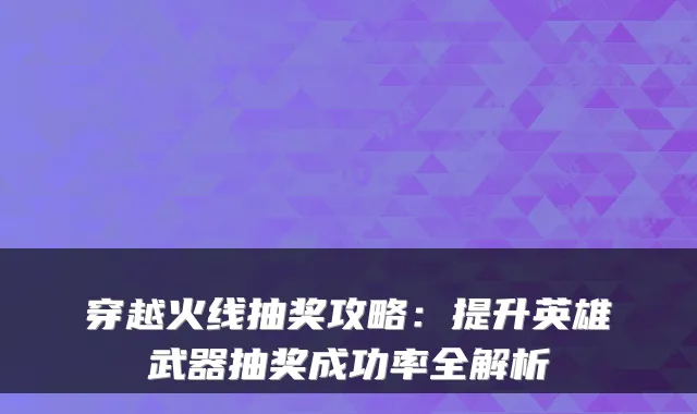 穿越火线抽奖攻略：提升英雄武器抽奖成功率全解析