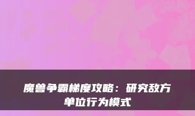 魔兽争霸梯度攻略：研究敌方单位行为模式