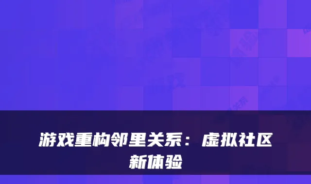 游戏重构邻里关系：虚拟社区新体验