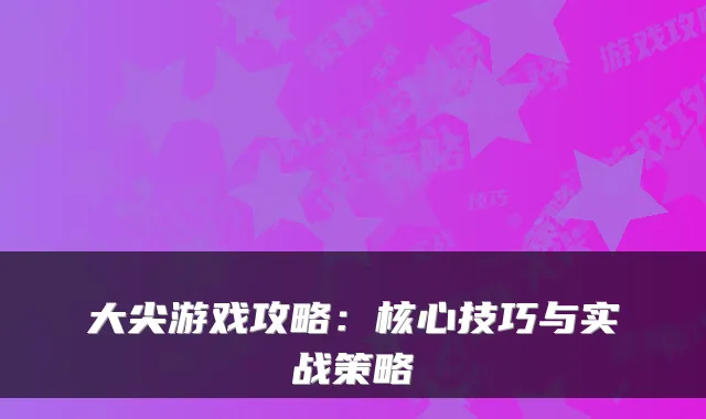 大尖游戏攻略：核心技巧与实战策略