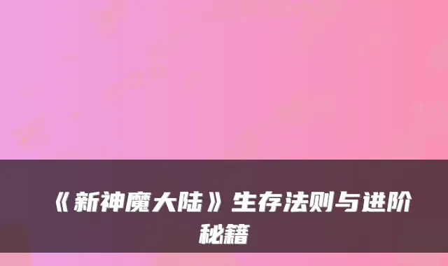 《新神魔大陆》生存法则与进阶秘籍