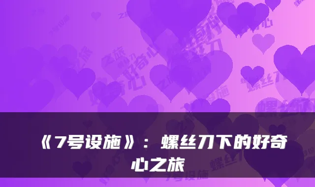 《7号设施》：螺丝刀下的好奇心之旅