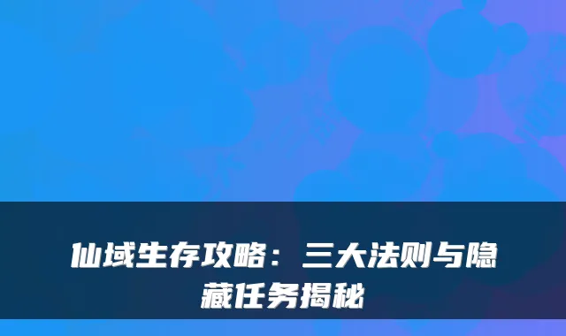 仙域生存攻略：三大法则与隐藏任务揭秘