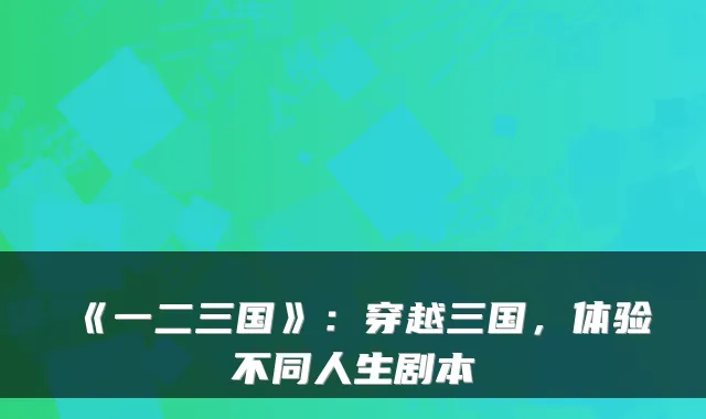 《一二三国》：穿越三国，体验不同人生剧本