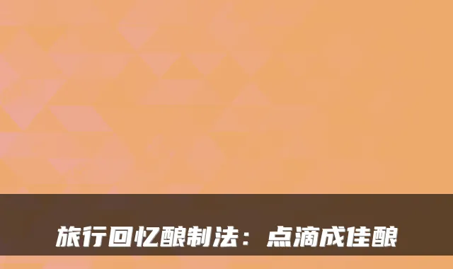 旅行回忆酿制法：点滴成佳酿