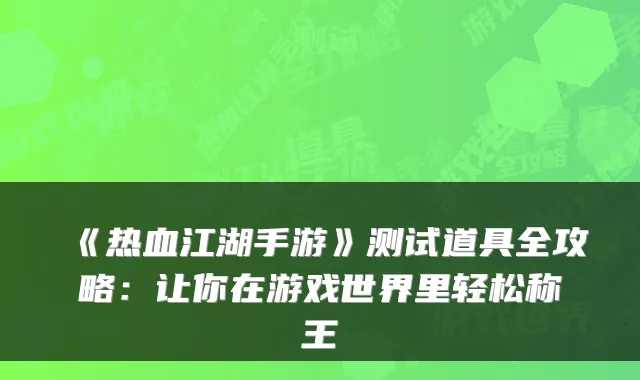 《热血江湖手游》测试道具全攻略：让你在游戏世界里轻松称王