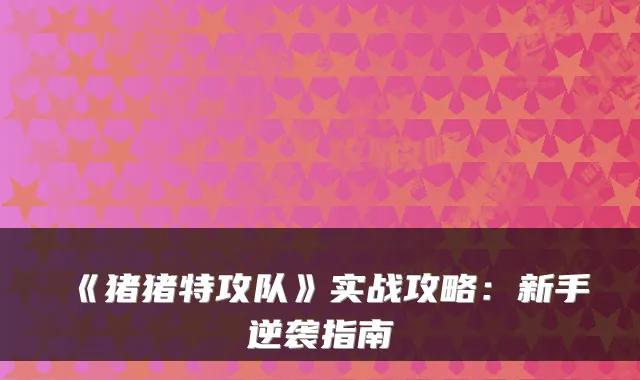 《猪猪特攻队》实战攻略：新手逆袭指南