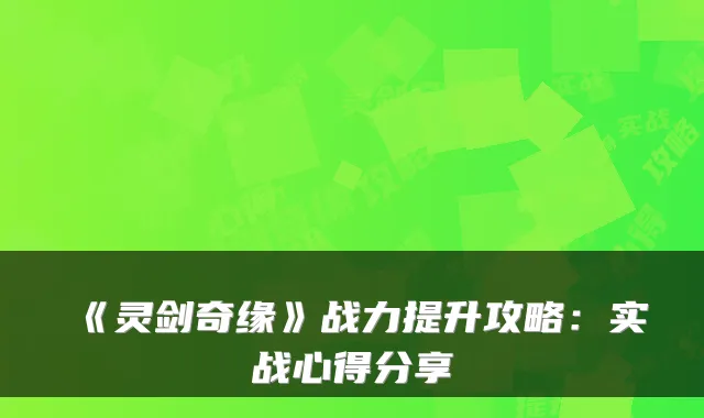 《灵剑奇缘》战力提升攻略:实战心得分享