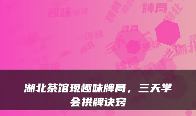 湖北茶馆现趣味牌局，三天学会拱牌诀窍