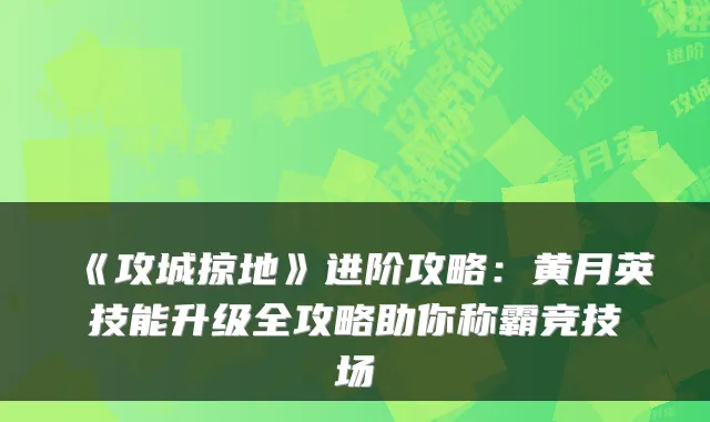《攻城掠地》进阶攻略:黄月英技能升级全攻略助你称霸竞技场