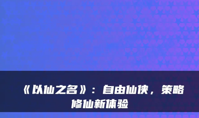 《以仙之名》：自由仙侠，策略修仙新体验