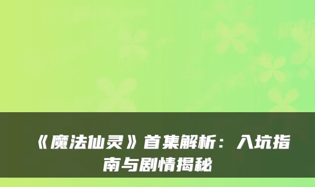 《魔法仙灵》首集解析：入坑指南与剧情揭秘