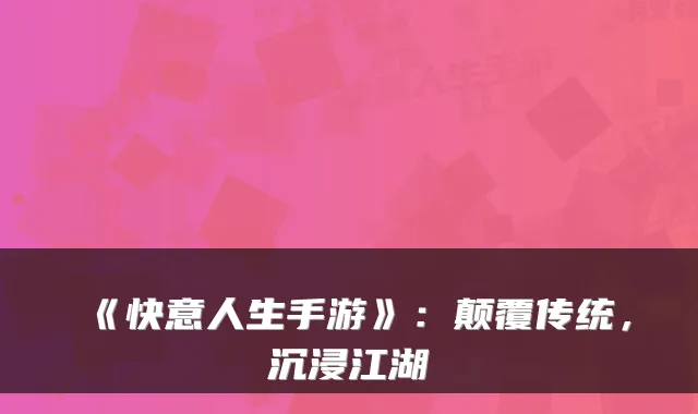 《快意人生手游》：颠覆传统，沉浸江湖