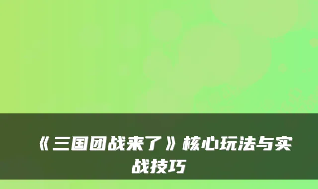 《三国团战来了》核心玩法与实战技巧