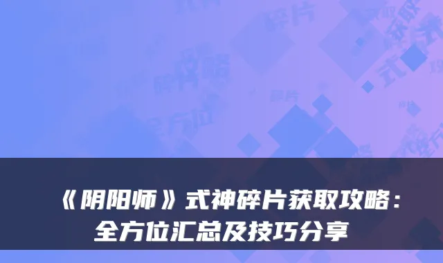 《阴阳师》式神碎片获取攻略：全方位汇总及技巧分享