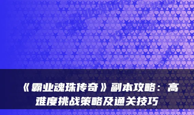 《霸业魂珠传奇》副本攻略：高难度挑战策略及通关技巧