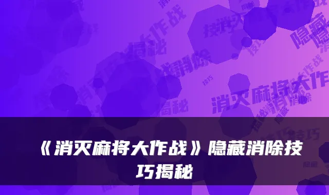 《消灭麻将大作战》隐藏消除技巧揭秘