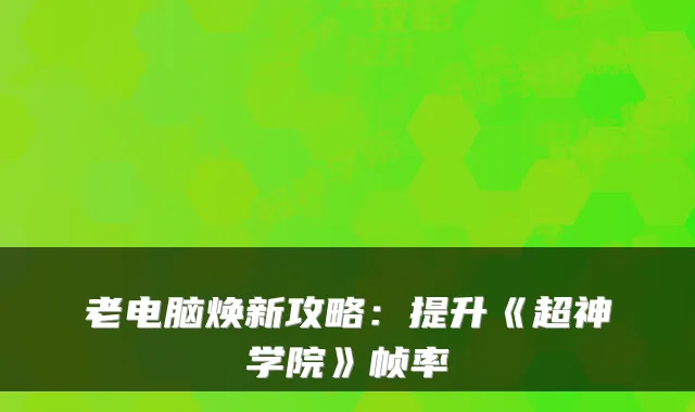 老电脑焕新攻略:提升《超神学院》帧率