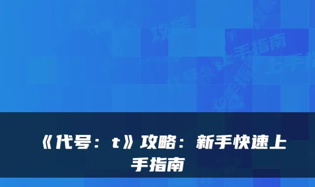 《代号：t》攻略：新手快速上手指南