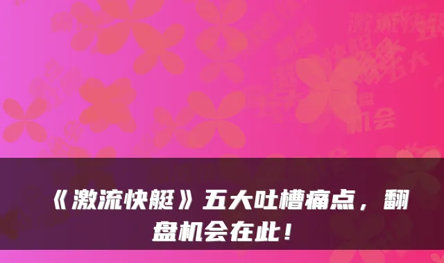 《激流快艇》五大吐槽痛点，翻盘机会在此！