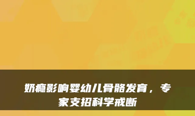 奶瘾影响婴幼儿骨骼发育，专家支招科学戒断