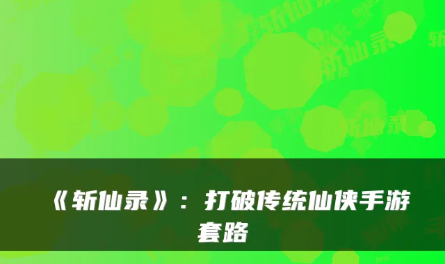 《斩仙录》：打破传统仙侠手游套路