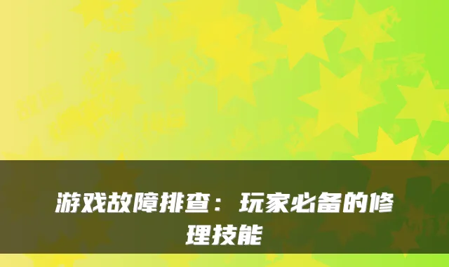 游戏故障排查：玩家必备的修理技能