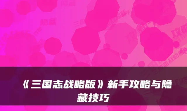 《三国志战略版》新手攻略与隐藏技巧