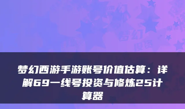 梦幻西游手游账号价值估算:详解69一线号投资与修炼25计算器