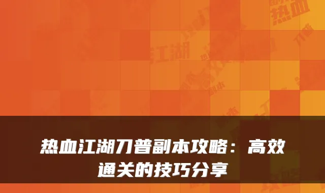 热血江湖刀普副本攻略：高效通关的技巧分享