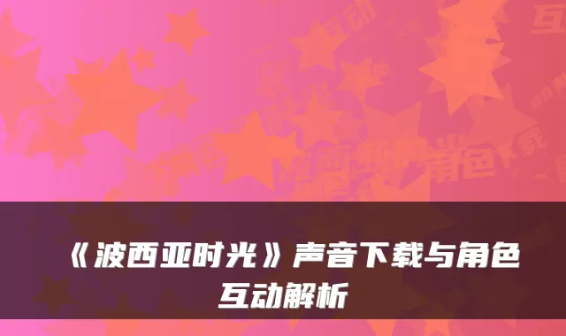 《波西亚时光》声音下载与角色互动解析