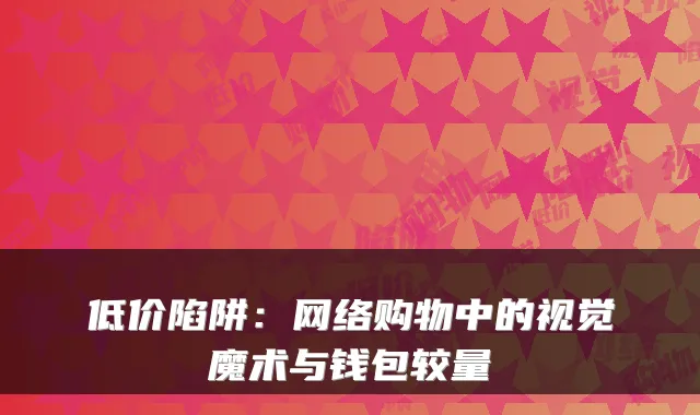 低价陷阱：网络购物中的视觉魔术与钱包较量