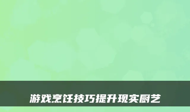 游戏烹饪技巧提升现实厨艺