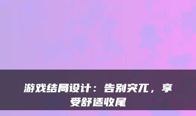 游戏结局设计：告别突兀，享受舒适收尾