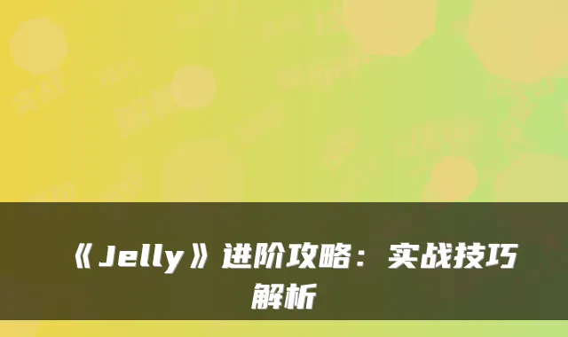 《Jelly》进阶攻略：实战技巧解析